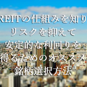 REITの仕組みを知りリスクを抑えて安定的な利回りを得るためのオススメ銘柄選択方法
