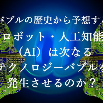 『バブルの歴史から予想する』ロボット・人工知能（AI）は次なるテクノロジーバブルを発生させるのか？
